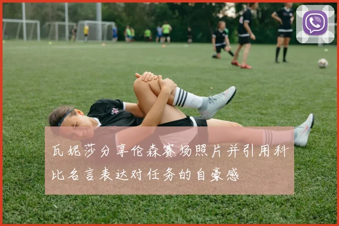瓦妮莎分享伦森赛场照片并引用科比名言表达对任务的自豪感