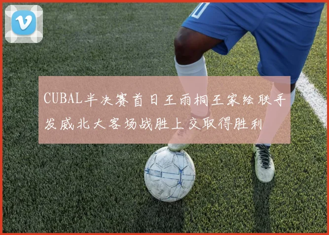 CUBAL半决赛首日王雨桐王家绘联手发威北大客场战胜上交取得胜利