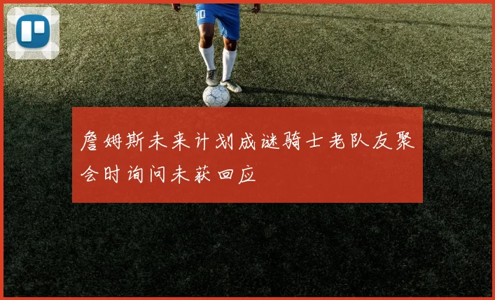 詹姆斯未来计划成谜骑士老队友聚会时询问未获回应