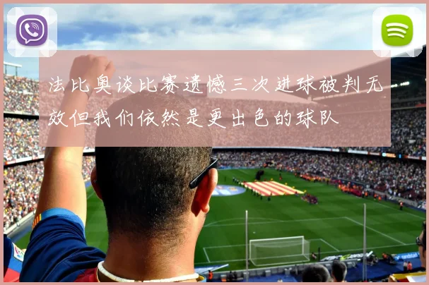 法比奥谈比赛遗憾三次进球被判无效但我们依然是更出色的球队