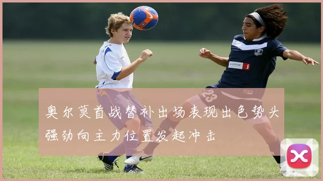 奥尔莫首战替补出场表现出色势头强劲向主力位置发起冲击