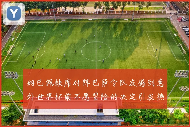 姆巴佩缺席对阵巴萨令队友感到意外世界杯前不愿冒险的决定引发热议