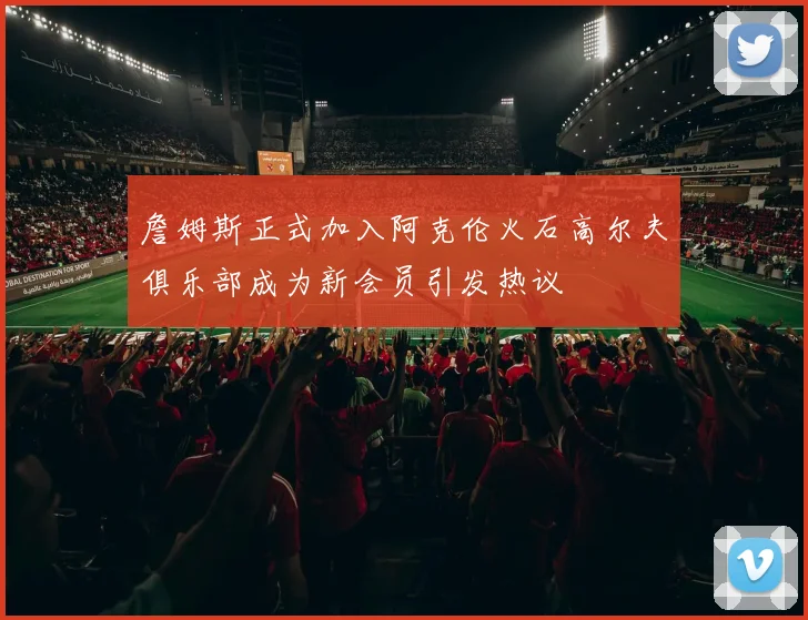 詹姆斯正式加入阿克伦火石高尔夫俱乐部成为新会员引发热议