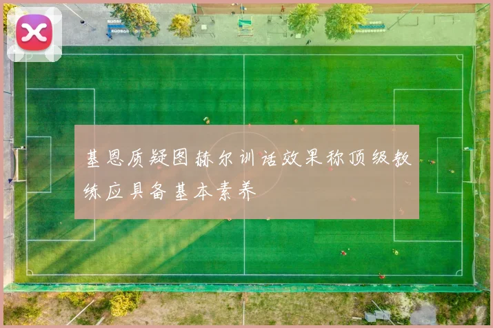 基恩质疑图赫尔训话效果称顶级教练应具备基本素养