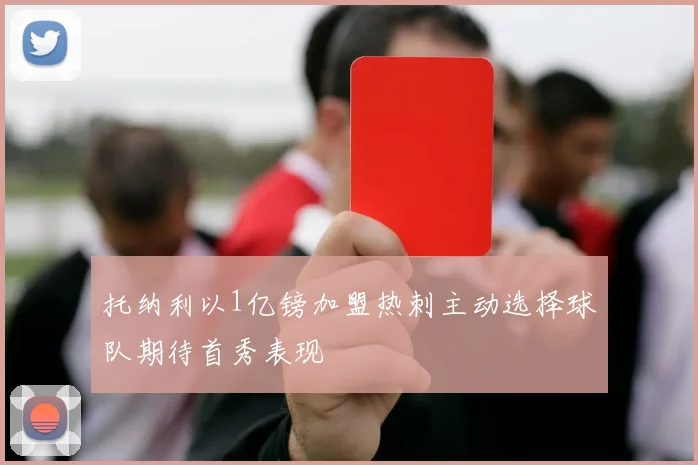 托纳利以1亿镑加盟热刺主动选择球队期待首秀表现