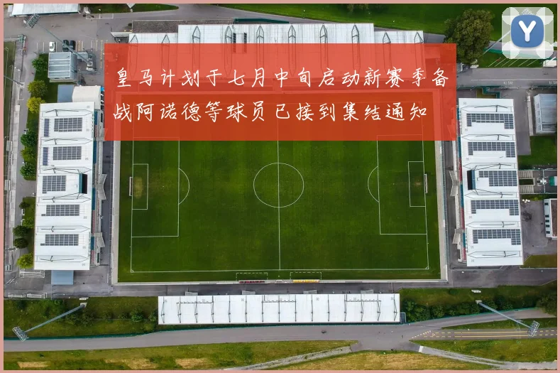 皇马计划于七月中旬启动新赛季备战阿诺德等球员已接到集结通知