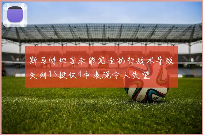 斯马特坦言未能完全执行战术导致失利15投仅4中表现令人失望
