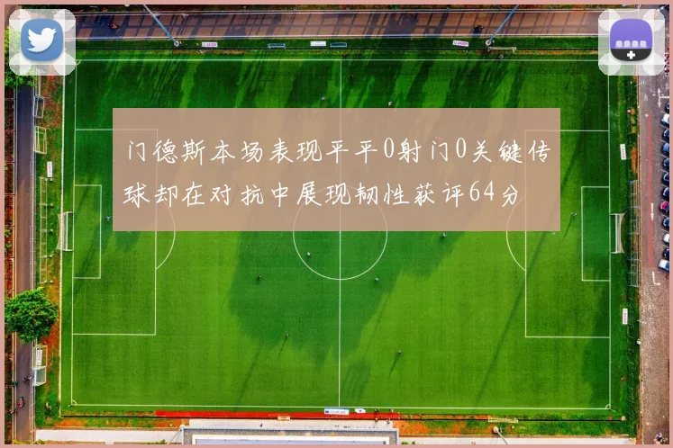 门德斯本场表现平平0射门0关键传球却在对抗中展现韧性获评64分