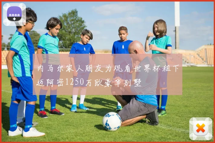 内马尔家人朋友为观看世界杯租下迈阿密1250万欧豪华别墅