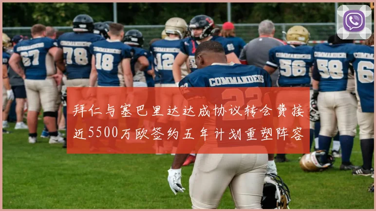 拜仁与塞巴里达达成协议转会费接近5500万欧签约五年计划重塑阵容