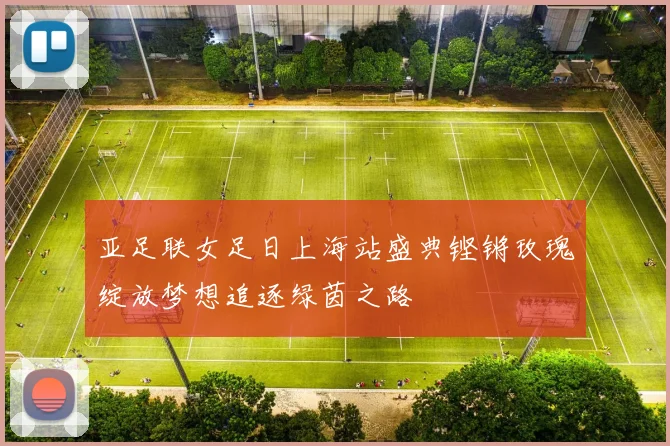 亚足联女足日上海站盛典铿锵玫瑰绽放梦想追逐绿茵之路