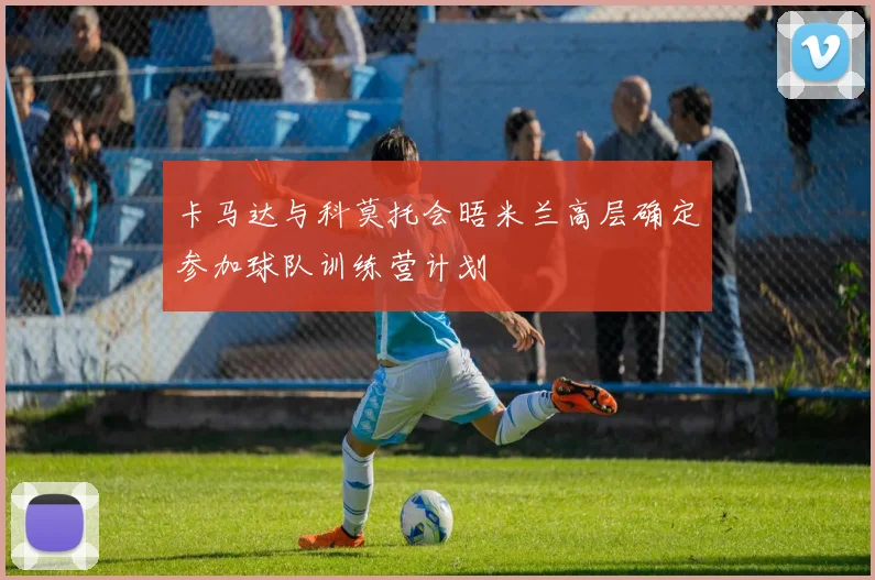 卡马达与科莫托会晤米兰高层确定参加球队训练营计划