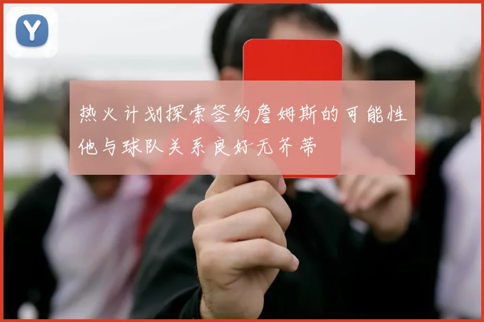 热火计划探索签约詹姆斯的可能性他与球队关系良好无芥蒂