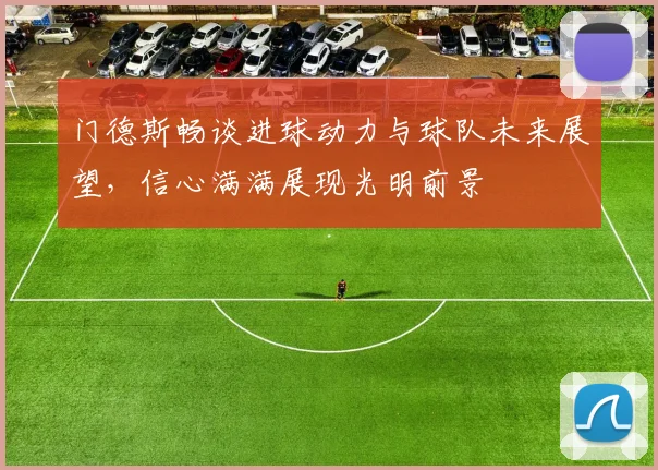 门德斯畅谈进球动力与球队未来展望，信心满满展现光明前景