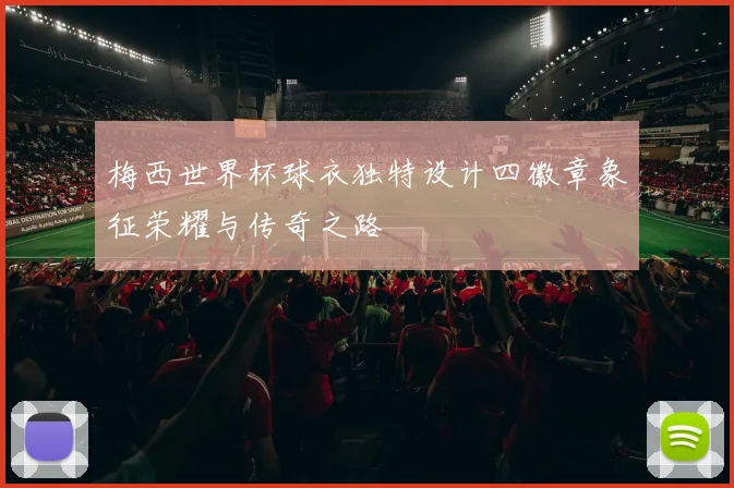 梅西世界杯球衣独特设计四徽章象征荣耀与传奇之路