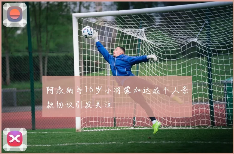 阿森纳与16岁小将蒙加达成个人条款协议引发关注