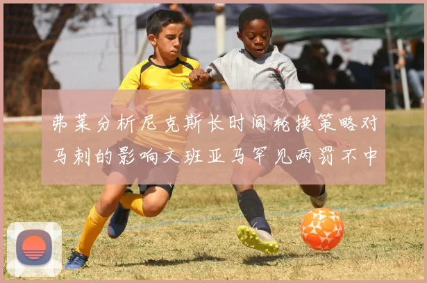 弗莱分析尼克斯长时间轮换策略对马刺的影响文班亚马罕见两罚不中引发关注