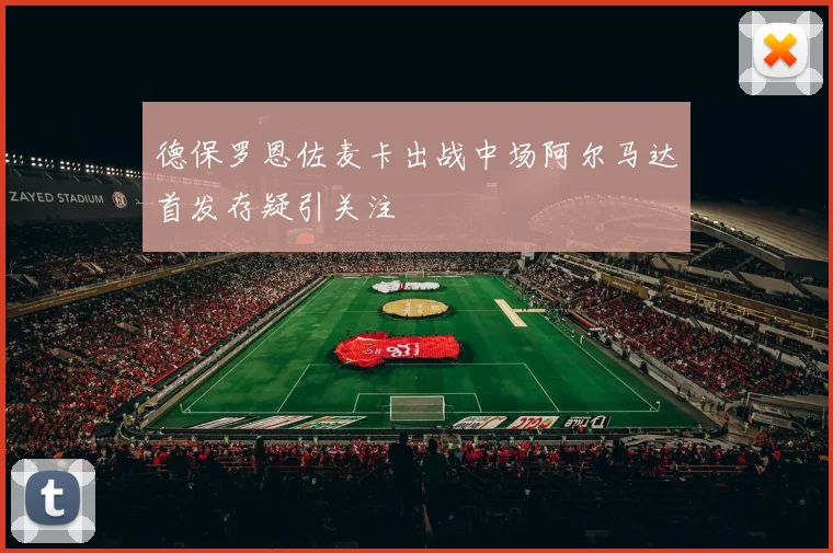 德保罗恩佐麦卡出战中场阿尔马达首发存疑引关注