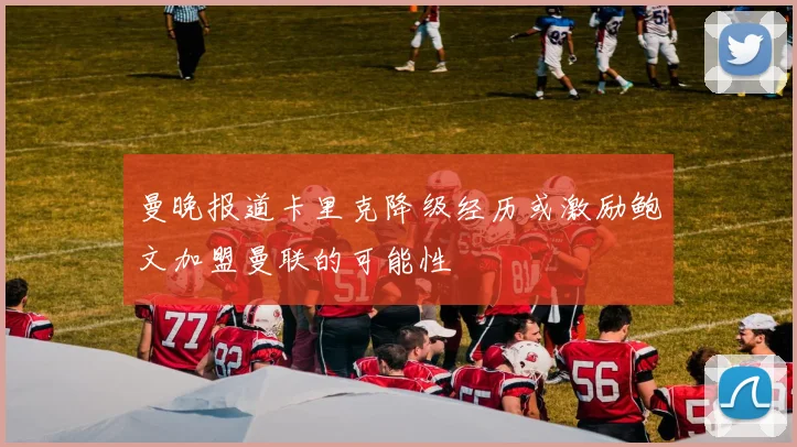曼晚报道卡里克降级经历或激励鲍文加盟曼联的可能性