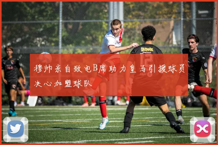 穆帅亲自致电B席助力皇马引援球员决心加盟球队