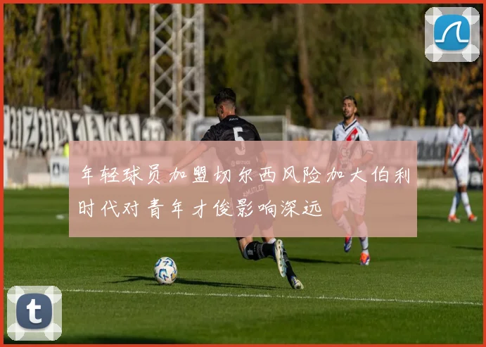 年轻球员加盟切尔西风险加大伯利时代对青年才俊影响深远